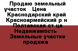 Продаю земельный участок › Цена ­ 200 000 - Краснодарский край, Красноармейский р-н, Полтавская ст-ца Недвижимость » Земельные участки продажа   